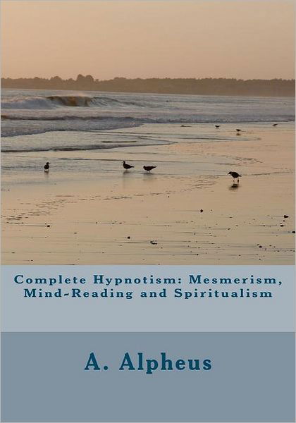 Complete Hypnotism: Mesmerism, Mind-reading and Spiritualism - A Alpheus - Książki - Createspace - 9781461191827 - 7 czerwca 2011