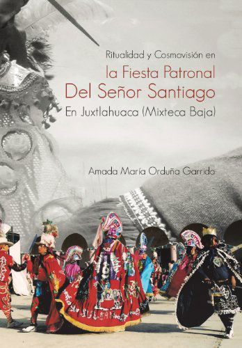 Cover for Amada María Orduña Garrido · Ritualidad Y Cosmovisión en La Fiesta Patronal Del Señor Santiago en Juxtlahuaca (Mixteca Baja) (Spanish Edition) (Hardcover Book) [Spanish edition] (2013)