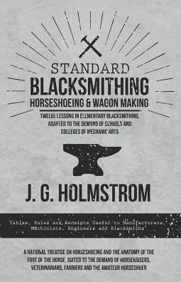 Cover for J. G. Holmstrom · Standard Blacksmithing, Horseshoeing and Wagon Making - Twelve Lessons in Elementary Blacksmithing, Adapted to the Demand of Schools and Colleges of ... Machinists, Engineers and Blacksmiths (Taschenbuch) (2017)