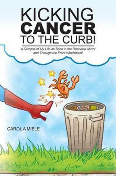 Cover for Carol a Miele · Kicking Cancer to the Curb!: a Glimpse of My Life As Seen in the Rearview Mirror and Through the Front Windshield! (Pocketbok) (2015)