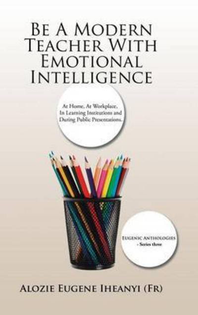 Be a Modern Teacher with Emotional Intelligence: at Home, at Workplace, in Learning Institutions and During Public Presentations. - Iheanyi (Fr), Alozie Eugene - Bøger - Authorhouse - 9781504988827 - 25. august 2015