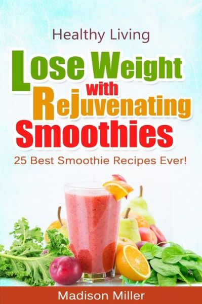 Lose Weight with Rejuvenating Smoothies: 25 Best Smoothie Recipes Ever! - Madison Miller - Books - Createspace - 9781507763827 - January 28, 2015