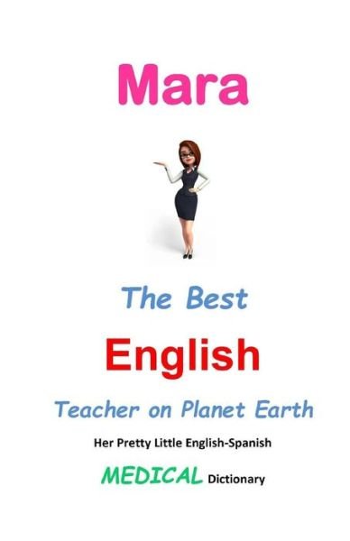 Mara, the Best English Teacher on Planet Earth: Her Pretty Little English-spanish Medical Dictionary - J L Leyva - Kirjat - Createspace - 9781511904827 - lauantai 25. huhtikuuta 2015