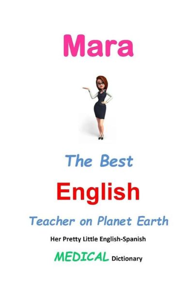 Mara, the Best English Teacher on Planet Earth: Her Pretty Little English-spanish Medical Dictionary - J L Leyva - Libros - Createspace - 9781511904827 - 25 de abril de 2015