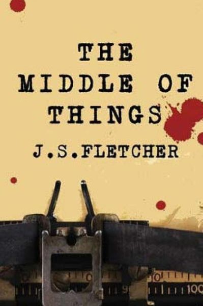 The Middle Of Things - J S Fletcher - Kirjat - Createspace Independent Publishing Platf - 9781523800827 - tiistai 2. helmikuuta 2016