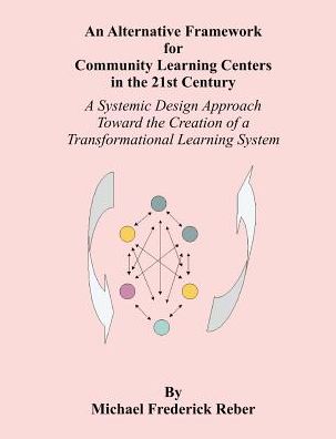 Cover for Michael F. Reber · An Alternative Framework for Community Learning Centers in the 21st Century: a Systemic Design Approach Toward the Creation of a Transformational Learning System (Paperback Book) (2003)