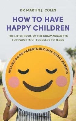 How to Have Happy Children: The little book of ten commandments for parents of toddlers to teens - Dr Martin J. Coles - Boeken - RedDoor Press - 9781910453827 - 18 juli 2019