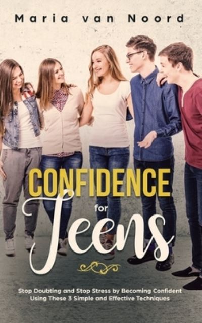 Cover for Maria Van Noord · Confidence for Teens: Stop Doubting and Stop Stress by Becoming Confident Using These 3 Simple and Effective Techniques (Hardcover Book) (2020)