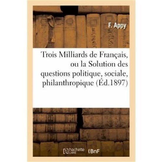 Cover for Appy-f · Trois Milliards De Francais, Ou La Solution Des Questions Politique, Sociale, Philanthropique (Pocketbok) [French edition] (2013)