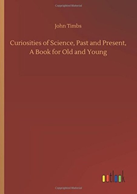 Cover for John Timbs · Curiosities of Science, Past and Present, a Book for Old and Young (Hardcover Book) (2018)