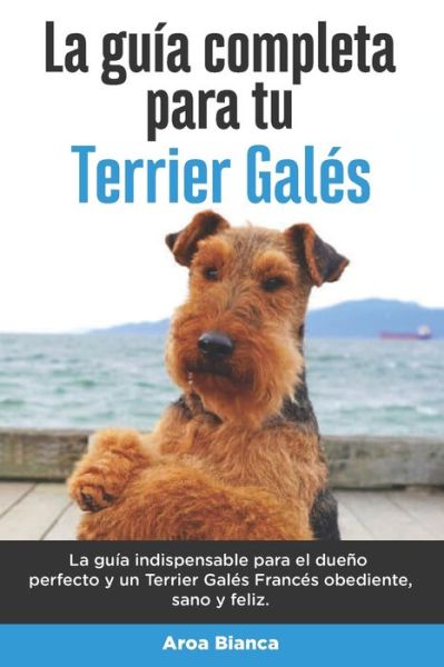 Cover for Aroa Bianca · La Guia Completa Para Tu Terrier Gales: La guia indispensable para el dueno perfecto y un Terrier Gales obediente, sano y feliz. (Taschenbuch) (2021)