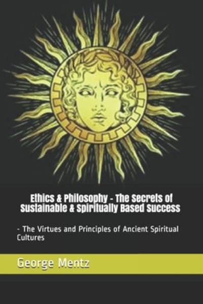 Cover for George Mentz · Ethics &amp; Philosophy - The Secrets of Sustainable &amp; Spiritually Based Success - The Virtues and Principles of Ancient Spiritual Cultures (Paperback Book) (2020)