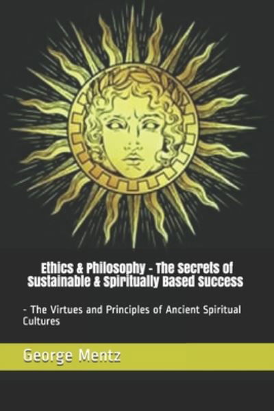 Ethics & Philosophy - The Secrets of Sustainable & Spiritually Based Success - The Virtues and Principles of Ancient Spiritual Cultures - George Mentz - Books - Independently Published - 9798668925827 - July 23, 2020