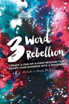 Dr Michelle A Mazur · 3 Word Rebellion: Create a One-of-a-Kind Message that Grows Your Business into a Movement (Taschenbuch) (2024)