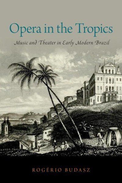 Cover for Budasz, Rogerio (Associate Professor, Associate Professor, University of Southern California) · Opera in the Tropics: Music and Theater in Early Modern Brazil - Currents in Latin American and Iberian Music (Hardcover Book) (2019)