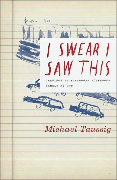 Cover for Michael Taussig · I Swear I Saw This: Drawings in Fieldwork Notebooks, Namely My Own (Hardcover Book) (2011)