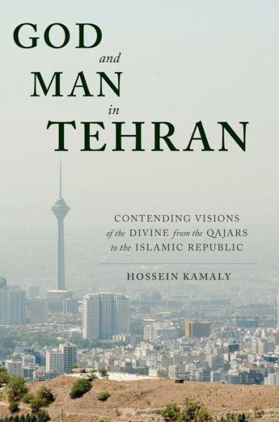 Cover for Hossein Kamaly · God and Man in Tehran: Contending Visions of the Divine from the Qajars to the Islamic Republic (Hardcover Book) (2018)