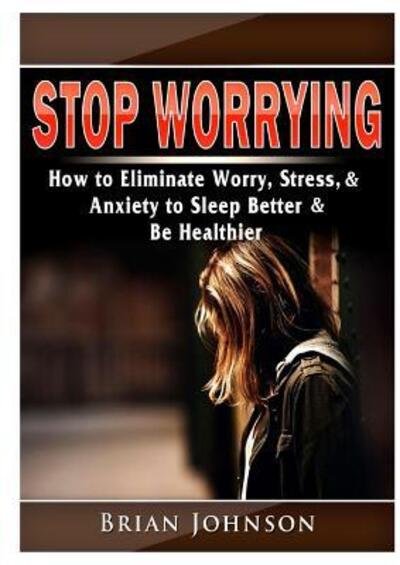 Cover for Brian Johnson · Stop Worrying How to Eliminate Worry, Stress, &amp; Anxiety to Sleep Better &amp; Be Healthier (Paperback Bog) (2019)
