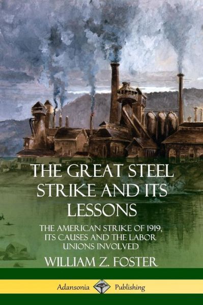 Cover for William Z. Foster · The Great Steel Strike and Its Lessons: The American Strike of 1919, its Causes and the Labor Unions Involved (Pocketbok) (2019)