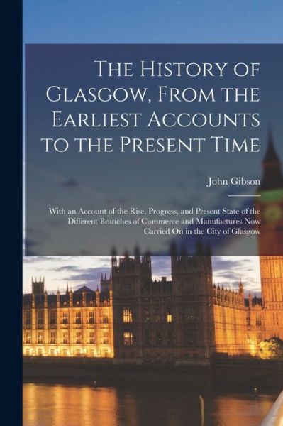 Cover for John Gibson · History of Glasgow, from the Earliest Accounts to the Present Time; with an Account of the Rise, Progress, and Present State of the Different Branches of Commerce and Manufactures Now Carried on in the City of Glasgow (Bok) (2022)