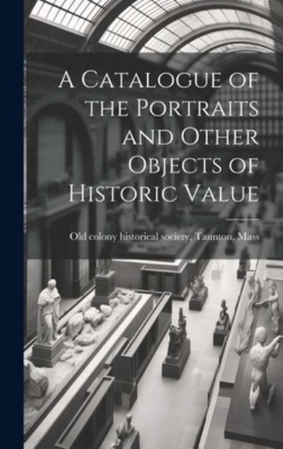 Cover for Taunton M. Colony Historical Society · Catalogue of the Portraits and Other Objects of Historic Value (Book) (2023)
