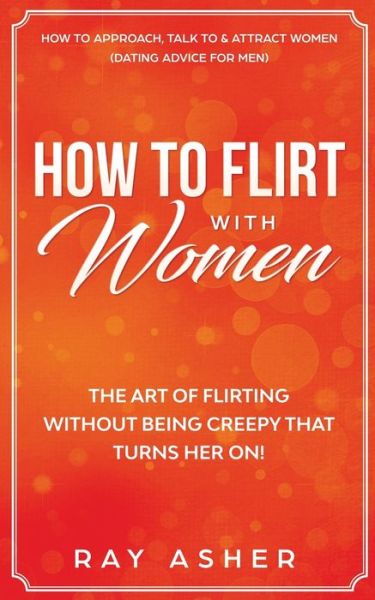 Cover for Ray Asher · How to Flirt with Women: The Art of Flirting Without Being Creepy That Turns Her On! How to Approach, Talk to &amp; Attract Women (Dating Advice for Men) (Paperback Book) (2020)