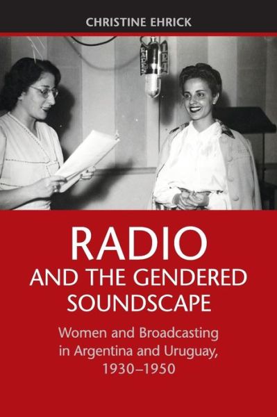 Cover for Ehrick, Christine (University of Louisville, Kentucky) · Radio and the Gendered Soundscape: Women and Broadcasting in Argentina and Uruguay, 1930–1950 (Taschenbuch) (2016)