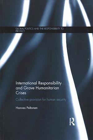 Cover for Peltonen, Hannes (University of Lapland, Finland) · International Responsibility and Grave Humanitarian Crises: Collective Provision for Human Security - Global Politics and the Responsibility to Protect (Paperback Book) (2017)