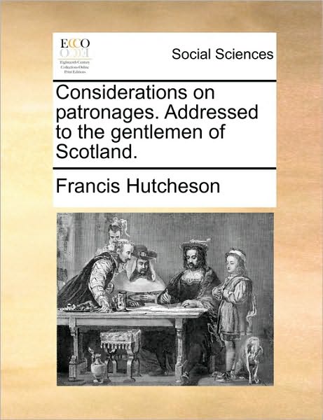 Considerations on Patronages. Addressed to the Gentlemen of Scotland. - Francis Hutcheson - Books - Gale Ecco, Print Editions - 9781170571828 - May 29, 2010