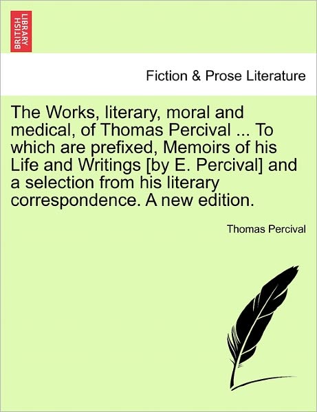 Cover for Thomas Percival · The Works, Literary, Moral and Medical, of Thomas Percival ... to Which Are Prefixed, Memoirs of His Life and Writings [By E. Percival] and a Selection from His Literary Correspondence. a New Edition. (Pocketbok) (2011)