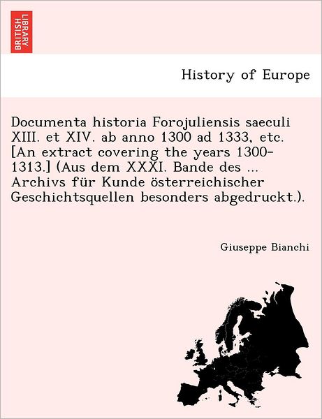 Cover for Giuseppe Bianchi · Documenta Historia Forojuliensis Saeculi Xiii. et Xiv. Ab Anno 1300 Ad 1333, Etc. [an Extract Covering the Years 1300-1313.] (Aus Dem Xxxi. Bande Des (Paperback Book) (2011)