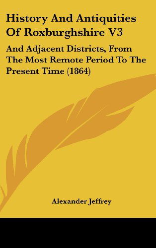 Cover for Alexander Jeffrey · History and Antiquities of Roxburghshire V3: and Adjacent Districts, from the Most Remote Period to the Present Time (1864) (Hardcover Book) (2008)
