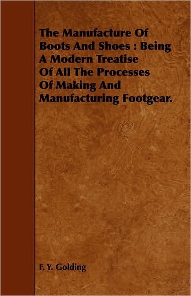 Cover for F Y Golding · The Manufacture of Boots and Shoes: Being a Modern Treatise of All the Processes of Making and Manufacturing Footgear. (Paperback Book) (2008)
