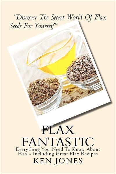 Cover for Ken Jones · Flax Fantastic: an Amazing Book Dedicated to Helping You Understand Flax &amp; How to Eat Flax to Revolutionize Your Health. (Taschenbuch) (2010)