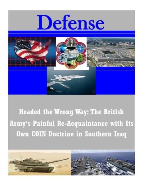 Headed the Wrong Way: the British Army's Painful Re-acquaintance with Its Own Coin Doctrine in Southern Iraq - U S Army Command and General Staff Coll - Books - Createspace - 9781505393828 - December 6, 2014