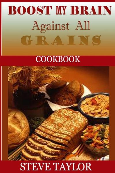 Cover for Steve Taylor · Boost My Brain Against All Grain Cookbooks: 50+ Quick and Easy-to-cook Mouthwatering Recipes: Your Ultimate Guide to the Grain-brain Dieting, Low Carb (Paperback Book) (2014)