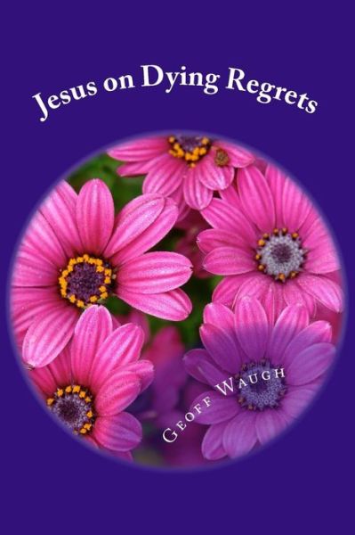 Jesus on Dying Regrets: Advice About the Top 5 Regrets of the Dying - Dr Geoff Waugh - Livros - Createspace - 9781511796828 - 4 de maio de 2015