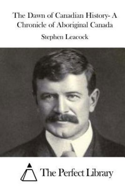 The Dawn of Canadian History- A Chronicle of Aboriginal Canada - Stephen Leacock - Książki - Createspace Independent Publishing Platf - 9781522868828 - 21 grudnia 2015