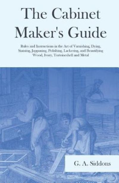 Cover for G. A. Siddons · Cabinet Maker's Guide - Rules and Instructions in the Art of Varnishing, Dying, Staining, Jappaning, Polishing, Lackering, and Beautifying Wood, Ivory, Tortoiseshell and Metal (Book) (2019)