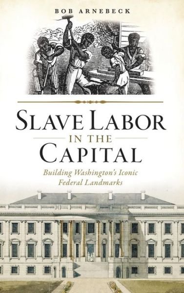 Cover for Bob Arnebeck · Slave Labor in the Capital Building Washington's Iconic Federal Landmarks (Hardcover Book) (2014)