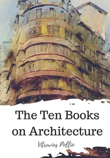The Ten Books on Architecture - Vitruvius Pollio - Bøger - Createspace Independent Publishing Platf - 9781720305828 - 25. maj 2018