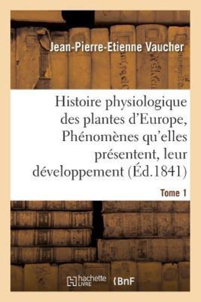 Cover for Jean-Pierre-Etienne Vaucher · Histoire Physiologique Des Plantes d'Europe, Exposition Des Phenomenes Qu'elles Presentent Tome 1 (Paperback Book) (2016)
