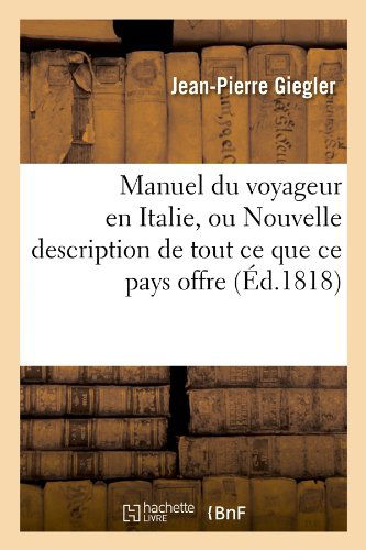 Jean-Pierre Giegler · Manuel Du Voyageur En Italie, Ou Nouvelle Description de Tout Ce Que Ce Pays Offre (Ed.1818) - Histoire (Pocketbok) [French edition] (2012)