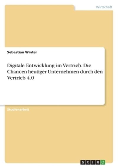 Digitale Entwicklung im Vertrieb. Die Chancen heutiger Unternehmen durch den Vertrieb 4.0 - Sebastian Winter - Books - Grin Verlag - 9783346534828 - November 27, 2021