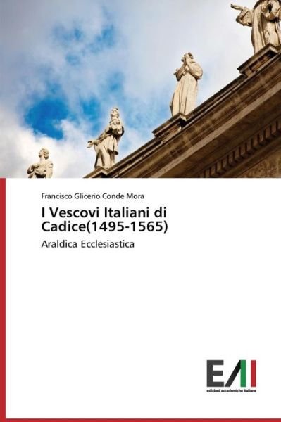 I Vescovi Italiani Di Cadice (1495-1565): Araldica Ecclesiastica - Francisco Glicerio Conde Mora - Books - Edizioni Accademiche Italiane - 9783639658828 - November 28, 2014