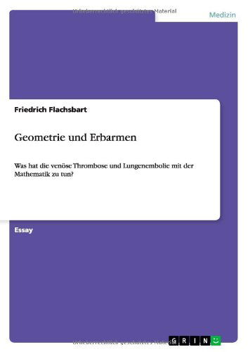 Geometrie und Erbarmen: Was hat die venoese Thrombose und Lungenembolie mit der Mathematik zu tun? - Flachsbart, Friedrich, Dr - Książki - Grin Verlag - 9783640829828 - 15 lutego 2011