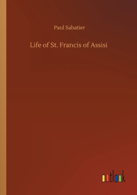 Life of St. Francis of Assisi - Paul Sabatier - Books - Outlook Verlag - 9783752421828 - August 11, 2020