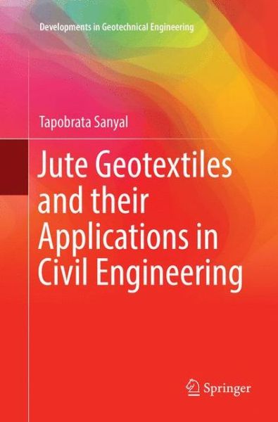 Cover for Tapobrata Sanyal · Jute Geotextiles and their Applications in Civil Engineering - Developments in Geotechnical Engineering (Paperback Book) [Softcover reprint of the original 1st ed. 2017 edition] (2018)