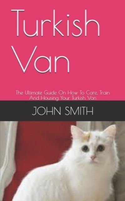Turkish Van: The Ultimate Guide On How To Care, Train And Housing Your Turkish Van - John Smith - Bøger - Independently Published - 9798534038828 - 9. juli 2021