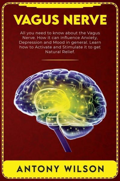 Cover for Antony Wilson · Vagus Nerve: All You Need To Know About The Vagus Nerve. How It Can Influence Anxiety, Depression, and Mood in general. Learn How To Activate And Stimulate It To Get Natural Relief (Paperback Book) (2020)